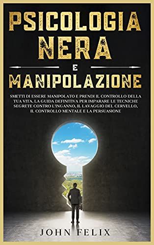 Psicologia Nera E Manipolazione: Smetti Di Essere Manipolato E Prendi Il Controllo Della Tua Vita. La Guida Definitiva Per Imparare Le Tecniche Segret