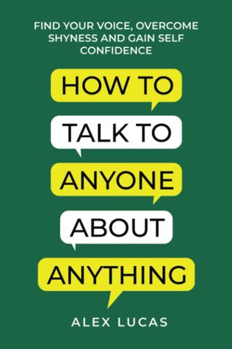 How To Talk To Anyone About Anything: Find Your Voice, Overcome Shyness And Gain Self Confidence