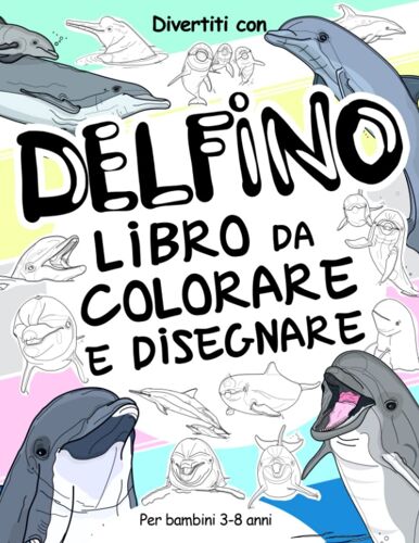 Delfino Libro Da Colorare E Disegnare Per Bambini 3-8 Anni: Divertiti A Colorare I Delfini Ed A Disegnare Le Parti Dei Mammiferi Marini Con Queste ... In Su. (Collezione Animali) (Italian Edition)