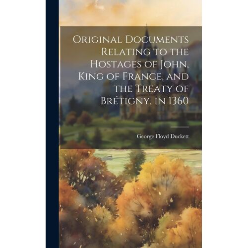 Original Documents Relating To The Hostages Of John, King Of France, And The Treaty Of Brétigny, In 1360