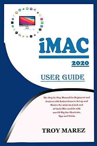 Imac 2020 User Guide: The Step By Step Manual For Beginners And Seniors With Instructions To Set Up And Master The 2020 21.5-Inch And 27-Inch Imac Models With Macos Big Sur Shortcuts, Tips And Tricks