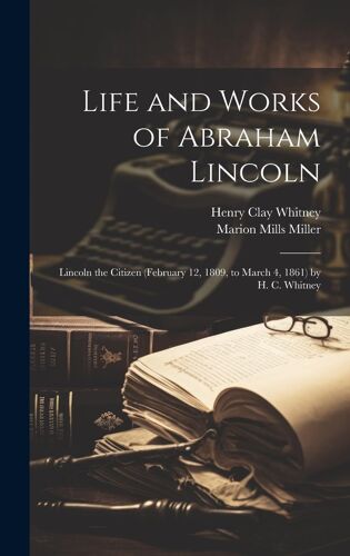 Life And Works Of Abraham Lincoln: Lincoln The Citizen (February 12, 1809, To March 4, 1861) By H. C. Whitney