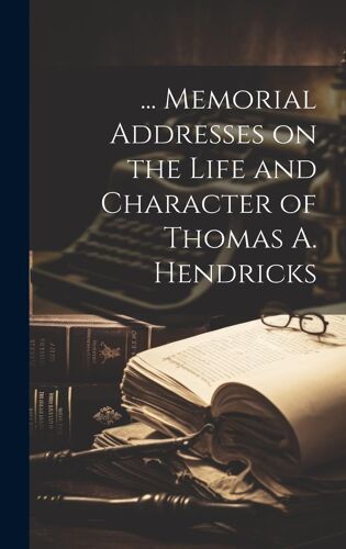 ... Memorial Addresses On The Life And Character Of Thomas A. Hendricks