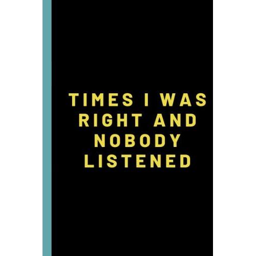 Times I Was Right And Nobody Listened Notebook: Funny Office Notebook For Co-Workers, Office Friends And Family , 6 X 9, 120 Pages