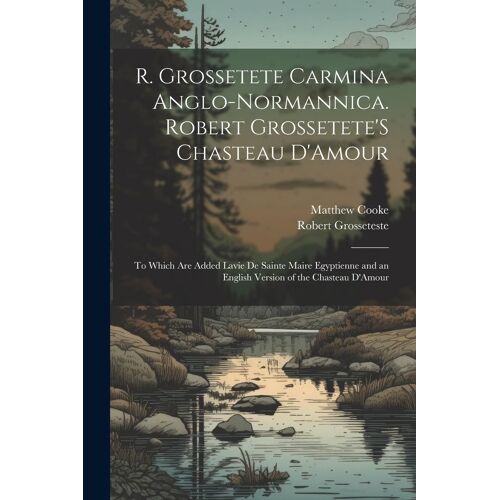 R. Grossetete Carmina Anglo-Normannica. Robert Grossetete's Chasteau D'amour: To Which Are Added Lavie De Sainte Maire Egyptienne And An English Versi