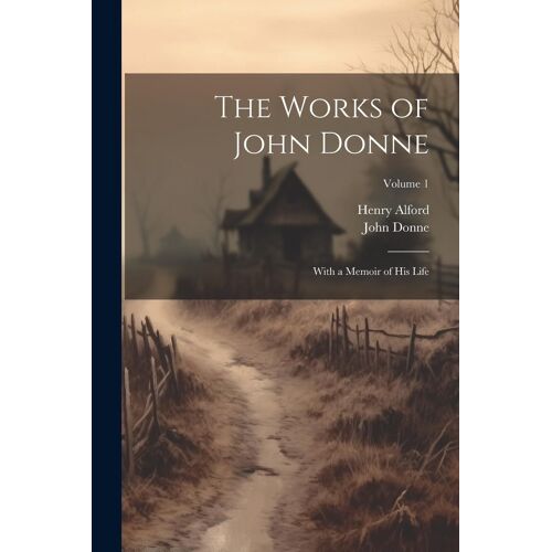 The Works Of John Donne: With A Memoir Of His Life; Volume 1