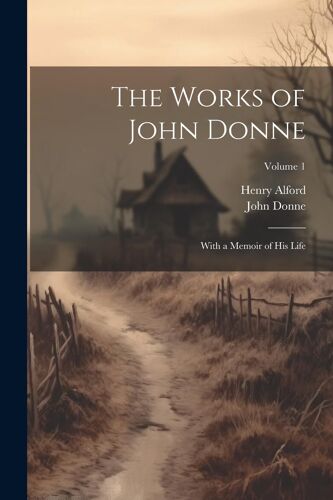The Works Of John Donne: With A Memoir Of His Life; Volume 1