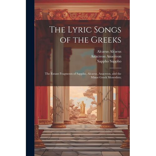 The Lyric Songs Of The Greeks; The Extant Fragments Of Sappho, Alcaeus, Anacreon, And The Minor Greek Monodists;