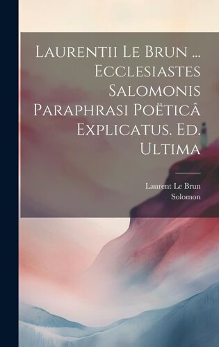 Laurentii Le Brun ... Ecclesiastes Salomonis Paraphrasi Poëticâ Explicatus. Ed. Ultima