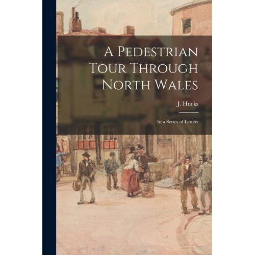 A Pedestrian Tour Through North Wales: In A Series Of Letters