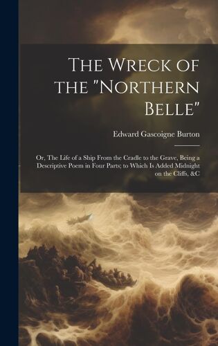 The Wreck Of The "Northern Belle"; Or, The Life Of A Ship From The Cradle To The Grave, Being A Descriptive Poem In Four Parts; To Which Is Added Midnight On The Cliffs, &c