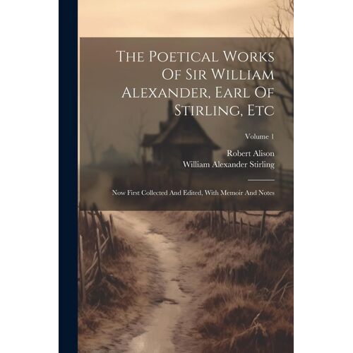The Poetical Works Of Sir William Alexander, Earl Of Stirling, Etc: Now First Collected And Edited, With Memoir And Notes; Volume 1
