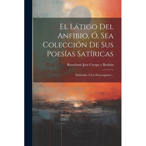 El Látigo Del Anfibio, Ó, Sea Colección De Sus Poesías Satíricas: Dedicadas A Los Estravagantes...