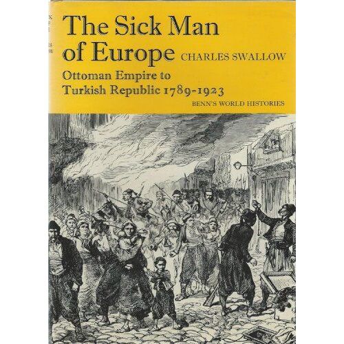 The Sick Man Of Europe;: Ottoman Empire To Turkish Republic, 1789-1923 (Benn's World Histories) Swallow, Charles
