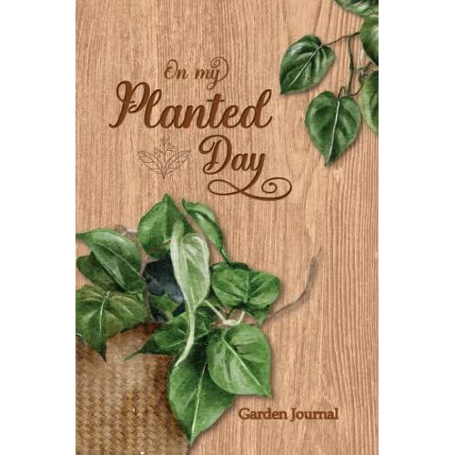 On My Planted Day, Garden Journal: Gardening Journal For Recording All My Planted, Planting Notebook For Gardening.