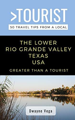 Greater Than A Tourist- The Lower Rio Grande Valley Texas Usa: 50 Travel Tips From A Local