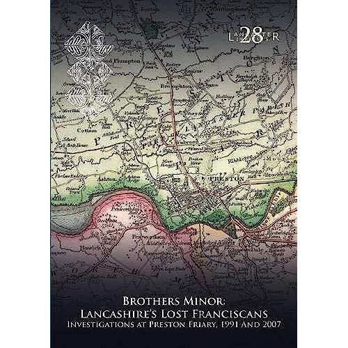 Brothers Minor: Lancashire's Lost Franciscans : Investigations At Preston Friary 1991 And 2007