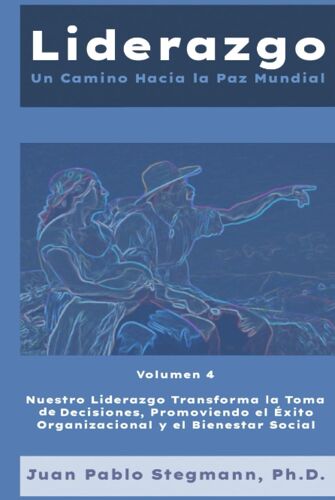 Liderazgo Un Camino Hacia La Paz Mundial: Nuestro Liderazgo Transforma La Toma De Decisiones, Promoviendo El Éxito Organizacional Y El Bienestar Social (Spanish Edition)