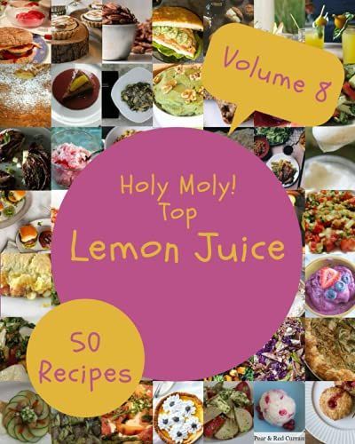 Holy Moly! Top 50 Lemon Juice Recipes Volume 8: Keep Calm And Try Lemon Juice Cookbook