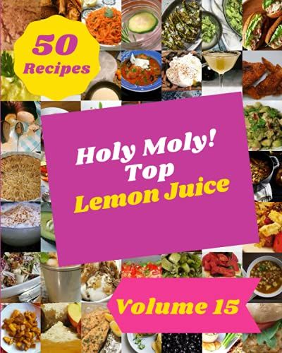 Holy Moly! Top 50 Lemon Juice Recipes Volume 15: Make Cooking At Home Easier With Lemon Juice Cookbook!