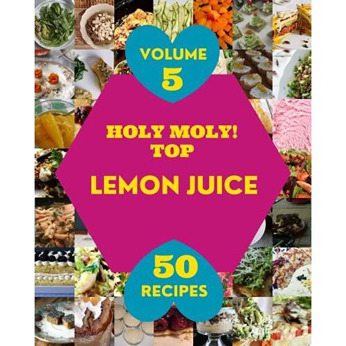 Holy Moly! Top 50 Lemon Juice Recipes Volume 5: Explore Lemon Juice Cookbook Now!