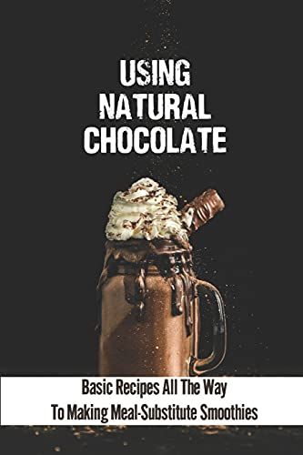 Using Natural Chocolate: Basic Recipes All The Way To Making Meal-Substitute Smoothies: Chocolate Smoothies Benefits