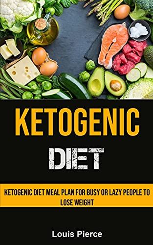 Ketogenic Diet: Ketogenic Diet Meal Plan For Busy Or Lazy People To Lose Weight