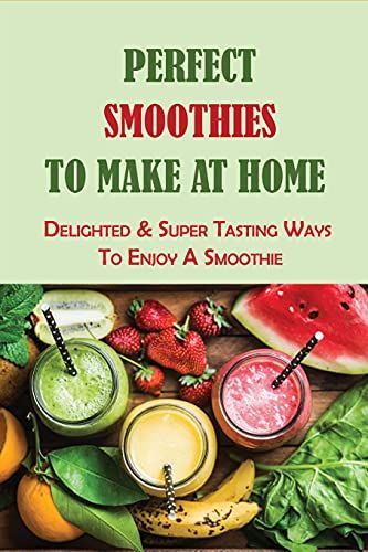 Perfect Smoothies To Make At Home: Delighted & Super Tasting Ways To Enjoy A Smoothie: What Vegetables Are Good In A Smoothie