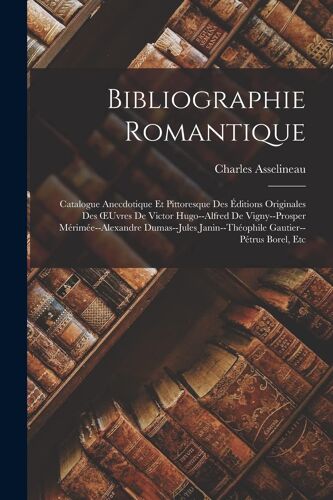 Bibliographie Romantique: Catalogue Anecdotique Et Pittoresque Des Éditions Originales Des Oeuvres De Victor Hugo--Alfred De Vigny--Prosper Méri