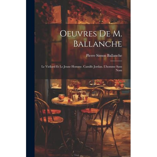 Oeuvres De M. Ballanche: Le Viellard Et Le Jeune Homme. Camille Jordan. L'homme Sans Nom