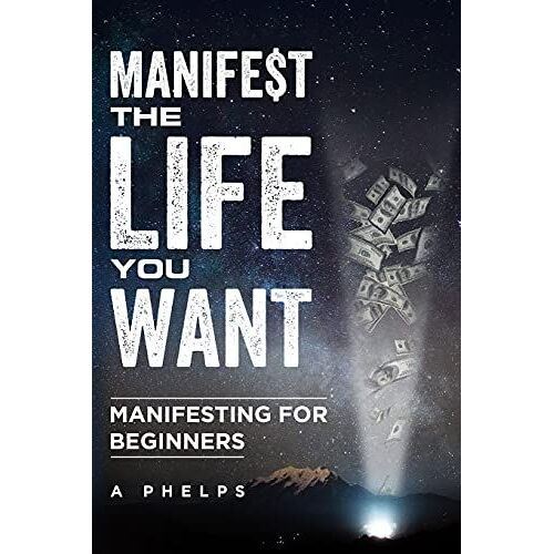 Manifest The Life You Want: Manifesting For Beginners