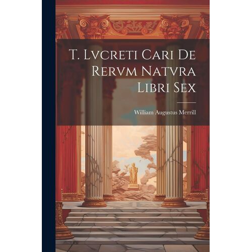 T. Lvcreti Cari De Rervm Natvra Libri Sex
