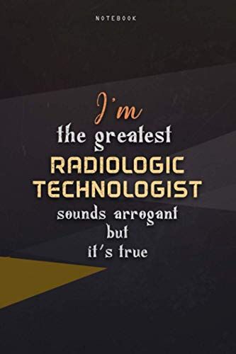 Lined Notebook Journal I'm The Greatest Radiologic Technologist Sounds Arrogant But It's True: Work List, Happy, Business, 6x9 Inch, Over 100 Pages, Paycheck Budget, Teacher, Homeschool