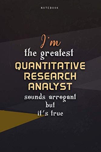 Lined Notebook Journal I'm The Greatest Quantitative Research Analyst Sounds Arrogant But It's True: 6x9 Inch, Business, Over 100 Pages, Paycheck Budget, Teacher, Homeschool, Work List, Happy