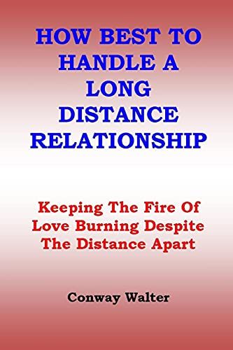 How Best To Handle A Long Distance Relationship: Keeping The Fire Of Love Burning Despite The Distance Apart