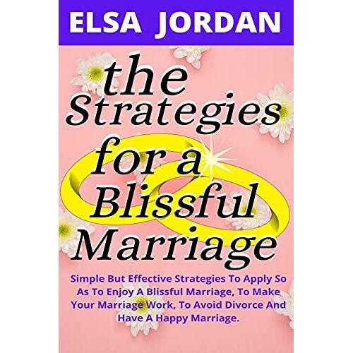 The Strategies For A Blissful Marriage: Simple But Effective Strategies To Apply So As To Enjoy A Blissful Marriage, To Make Your Marriage Work, To Avoid Divorce And Have A Happy Marriage.