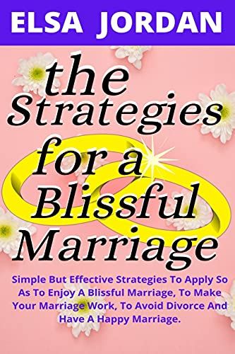 The Strategies For A Blissful Marriage: Simple But Effective Strategies To Apply So As To Enjoy A Blissful Marriage, To Make Your Marriage Work, To Avoid Divorce And Have A Happy Marriage.