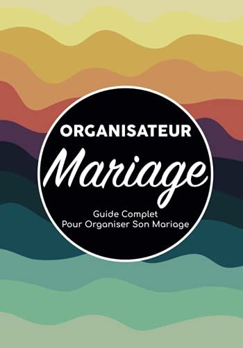 Organisateur Mariage - Guide Complet Pour Organiser Son Mariage: Carnet De Mariage/Organiseur Mariage/Planificateur De Mariage/Planning Mariage/Livre ... De Bord D'organisation Mariage