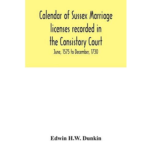 Calendar Of Sussex Marriage Licenses Recorded In The Consistory Court Of The Bishop Of Chichester For The Archdeaconry Of Chichester, June, 1575 To December, 1730.