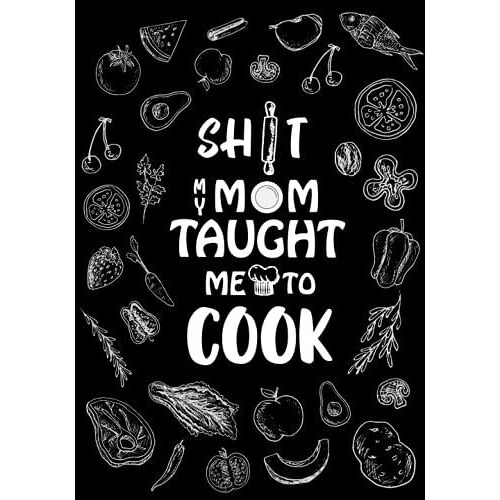 Shit My Mom Taught Me To Cook: Recipe Book To Write In I Blank Cookbook I Cute Recipe Book I Blank Recipe Cookbook I Personalized Cookbook I Gift For Family, Friends, And Cook Lovers