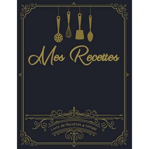 Mes Recettes: Cahier De Recettes De La Cuisine À Remplir, Mon Carnet Pour 100 Recettes À Compléter, Livre Pour Écrire Ses Recettes.