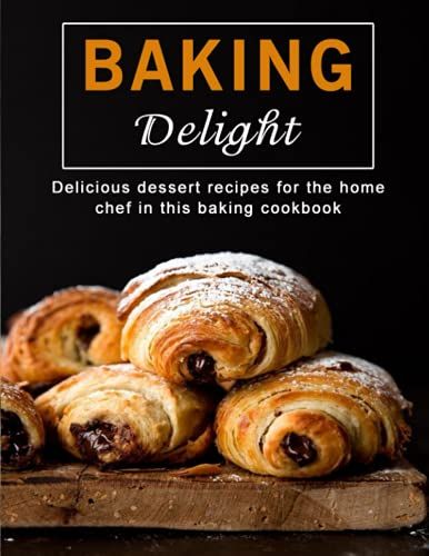 Baking Delight: Delicious Dessert Recipes For The Home Chef In This Baking Cookbook