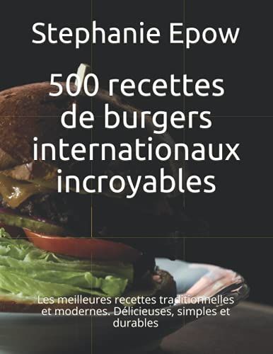 500 Recettes De Burgers Internationaux Incroyables: Les Meilleures Recettes Traditionnelles Et Modernes. Dã©Licieuses, Simples Et Durables