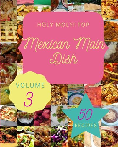 Holy Moly! Top 50 Mexican Main Dish Recipes Volume 3: The Best Mexican Main Dish Cookbook That Delights Your Taste Buds