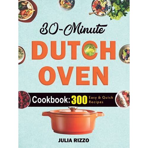 30-Minute Dutch Oven Cookbook: 300+ Quick And Easy Cast Iron Dutch Oven Recipes You Can Prepare In 30 Minutes Or Less - Super Healthy Homemade Meals
