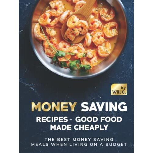 Money Saving Recipes - Good Food Made Cheaply: The Best Money Saving Meals When Living On A Budget