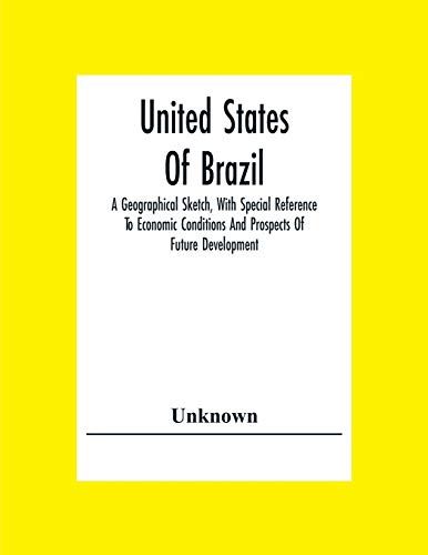 United States Of Brazil. A Geographical Sketch, With Special Reference To Economic Conditions And Prospects Of Future Development