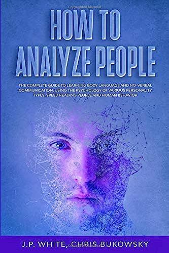 How To Analyze People: The Complete Guide To Learning Body Language And Non-Verbal Communication, Using The Psychology Of Various Personality Types, Speed Reading People And Human Behavior