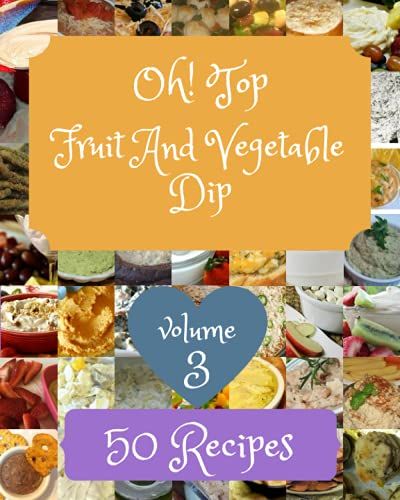Oh! Top 50 Fruit And Vegetable Dip Recipes Volume 3: Save Your Cooking Moments With Fruit And Vegetable Dip Cookbook!