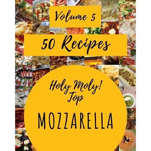 Holy Moly! Top 50 Mozzarella Recipes Volume 5: A Mozzarella Cookbook That Novice Can Cook